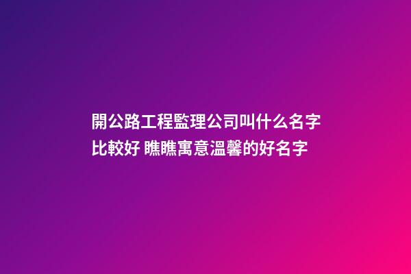 開公路工程監理公司叫什么名字比較好 瞧瞧寓意溫馨的好名字-第1張-公司起名-玄機派